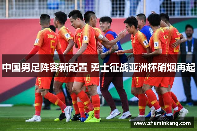 中国男足阵容新配置 勇士征战亚洲杯硝烟再起